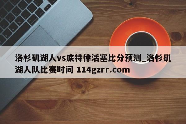 洛杉矶湖人vs底特律活塞比分预测_洛杉矶湖人队比赛时间 114gzrr.com 