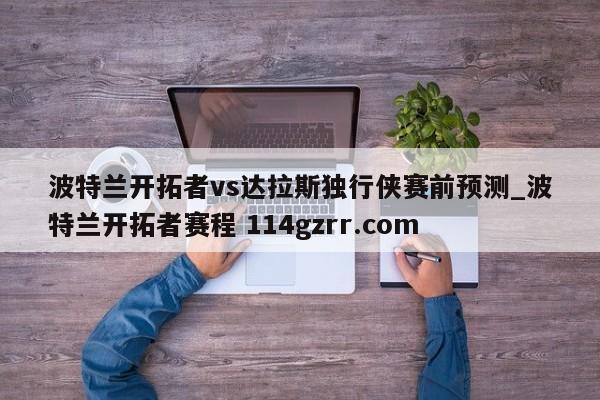波特兰开拓者vs达拉斯独行侠赛前预测_波特兰开拓者赛程 114gzrr.com 