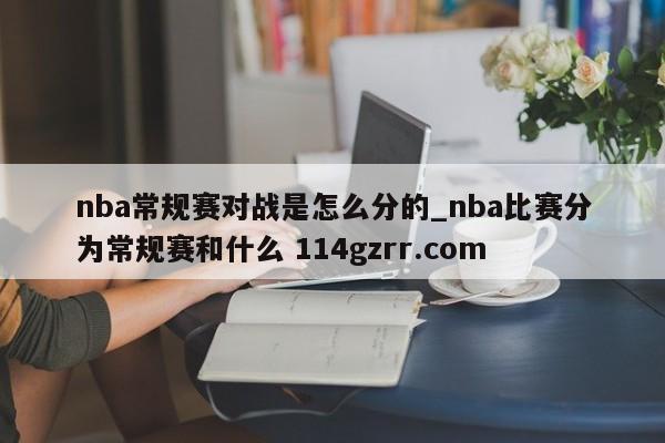 nba常规赛对战是怎么分的_nba比赛分为常规赛和什么 114gzrr.com 