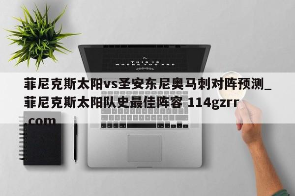 菲尼克斯太阳vs圣安东尼奥马刺对阵预测_菲尼克斯太阳队史最佳阵容 114gzrr.com 