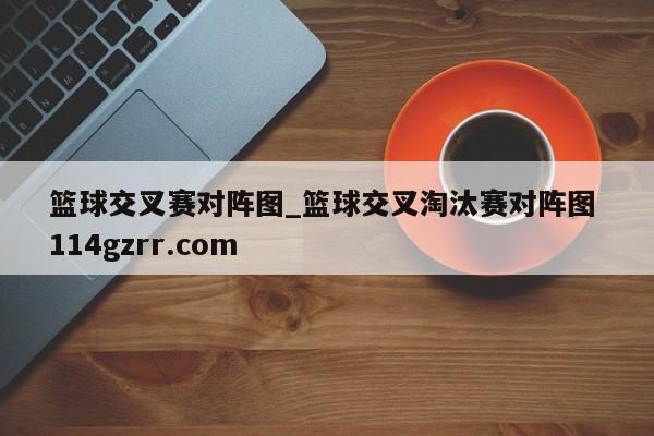 篮球交叉赛对阵图_篮球交叉淘汰赛对阵图 114gzrr.com 
