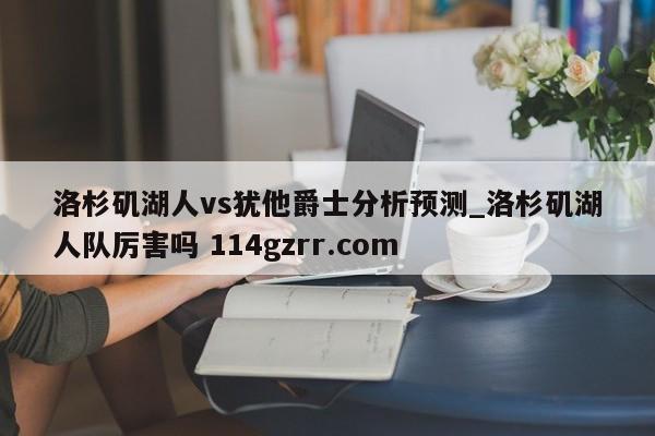 洛杉矶湖人vs犹他爵士分析预测_洛杉矶湖人队厉害吗 114gzrr.com 