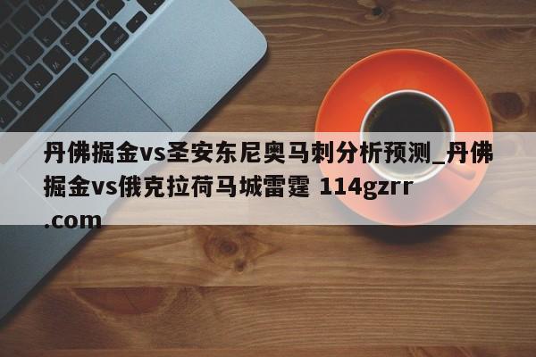 丹佛掘金vs圣安东尼奥马刺分析预测_丹佛掘金vs俄克拉荷马城雷霆 114gzrr.com 