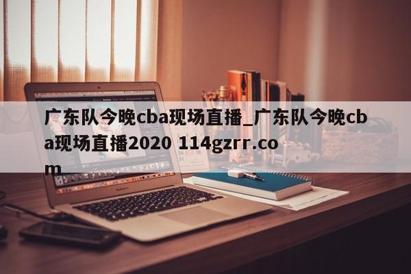 广东队今晚cba现场直播_广东队今晚cba现场直播2020 114gzrr.com 