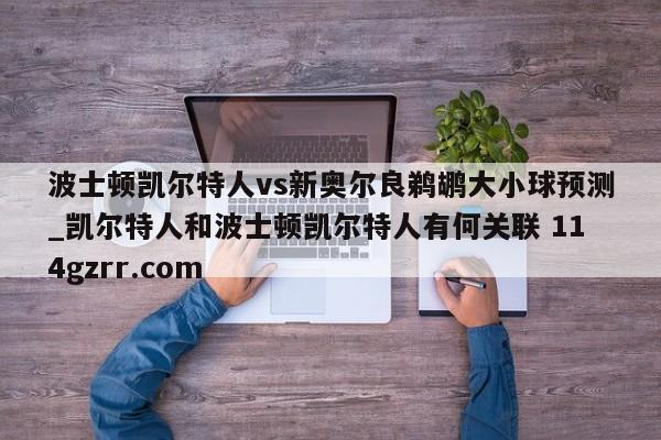 波士顿凯尔特人vs新奥尔良鹈鹕大小球预测_凯尔特人和波士顿凯尔特人有何关联 114gzrr.com 
