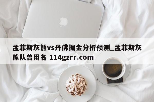 孟菲斯灰熊vs丹佛掘金分析预测_孟菲斯灰熊队曾用名 114gzrr.com 