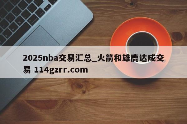 2025nba交易汇总_火箭和雄鹿达成交易 114gzrr.com 