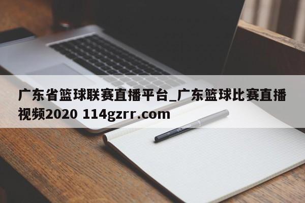 广东省篮球联赛直播平台_广东篮球比赛直播视频2020 114gzrr.com 