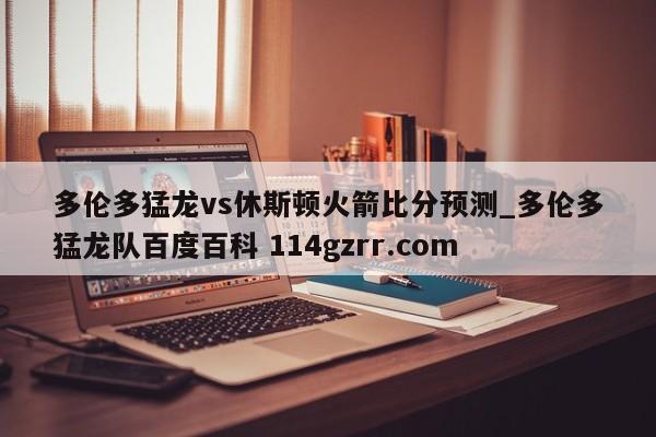 多伦多猛龙vs休斯顿火箭比分预测_多伦多猛龙队百度百科 114gzrr.com 