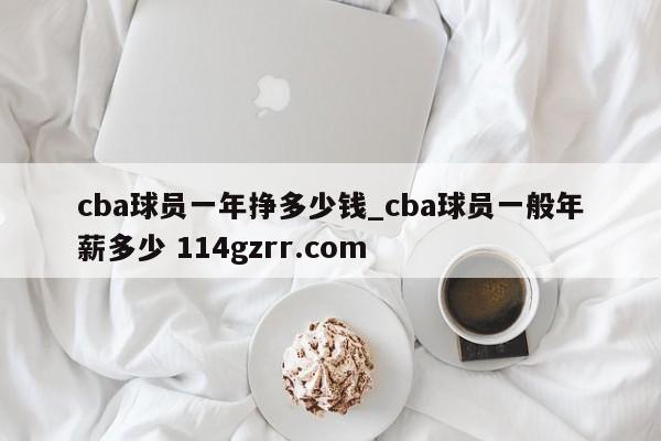 cba球员一年挣多少钱_cba球员一般年薪多少 114gzrr.com 