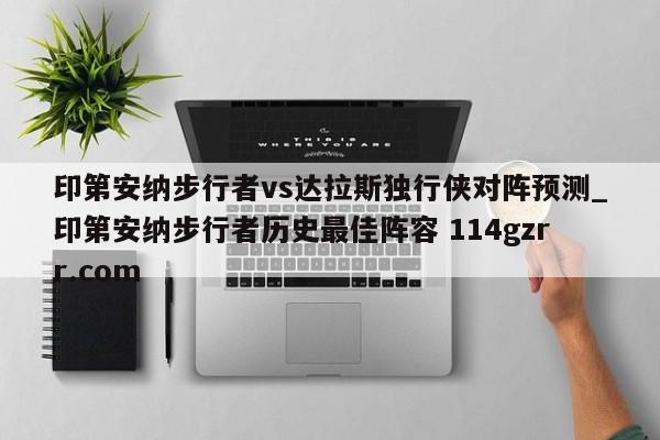 印第安纳步行者vs达拉斯独行侠对阵预测_印第安纳步行者历史最佳阵容 114gzrr.com 