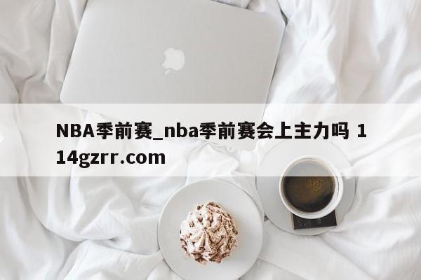 NBA季前赛_nba季前赛会上主力吗 114gzrr.com 