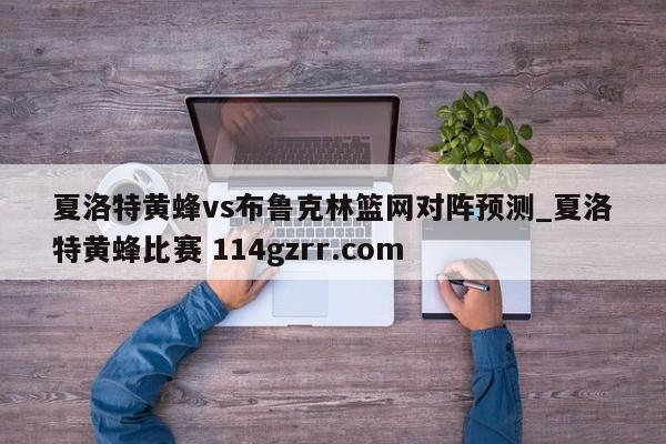 夏洛特黄蜂vs布鲁克林篮网对阵预测_夏洛特黄蜂比赛 114gzrr.com 