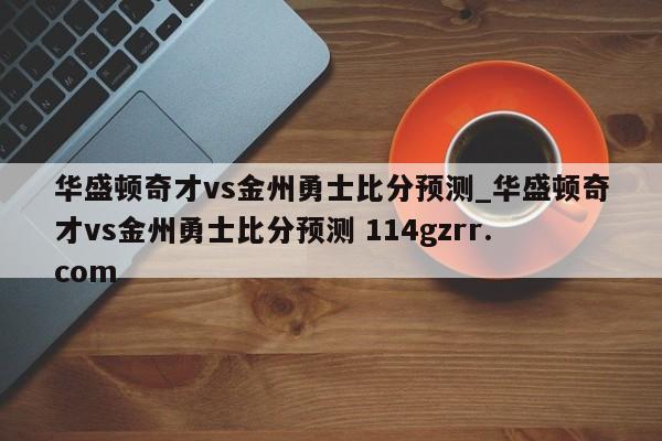 华盛顿奇才vs金州勇士比分预测_华盛顿奇才vs金州勇士比分预测 114gzrr.com 