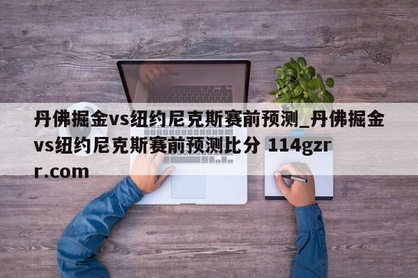 丹佛掘金vs纽约尼克斯赛前预测_丹佛掘金vs纽约尼克斯赛前预测比分 114gzrr.com 