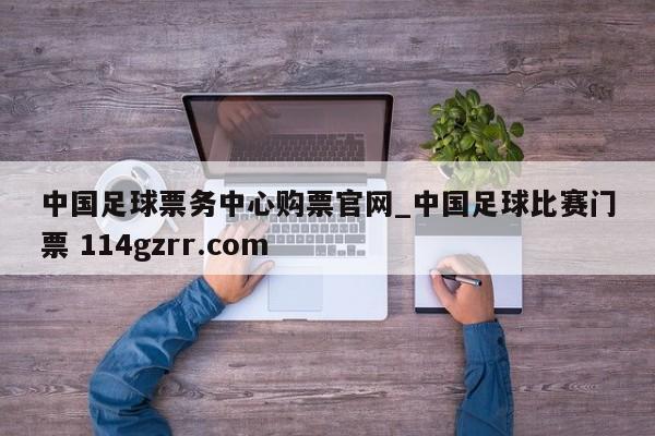 中国足球票务中心购票官网_中国足球比赛门票 114gzrr.com 