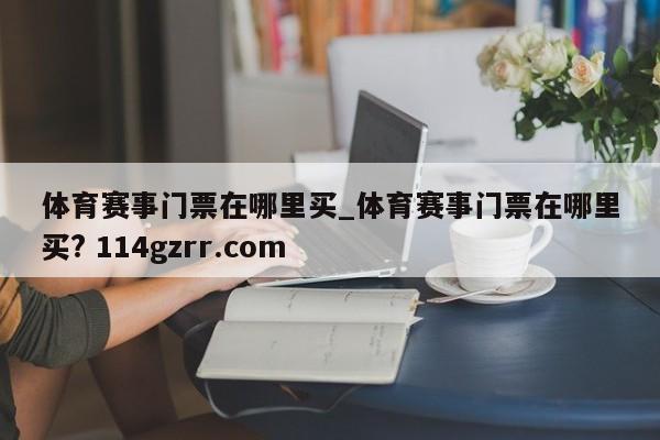 体育赛事门票在哪里买_体育赛事门票在哪里买? 114gzrr.com 