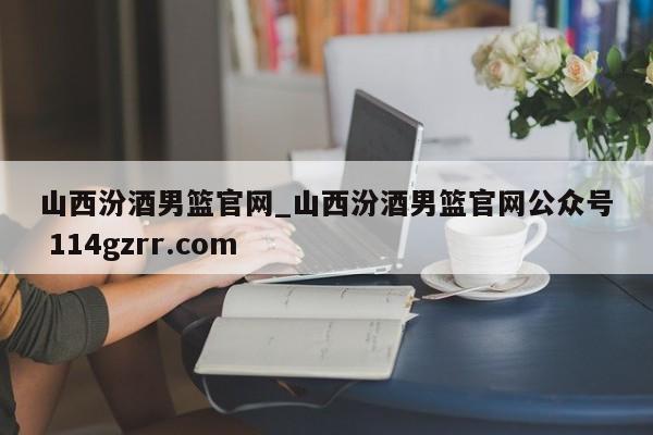 山西汾酒男篮官网_山西汾酒男篮官网公众号 114gzrr.com 