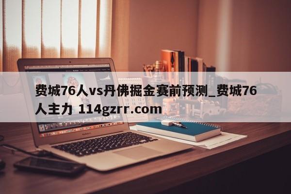 费城76人vs丹佛掘金赛前预测_费城76人主力 114gzrr.com 