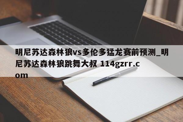 明尼苏达森林狼vs多伦多猛龙赛前预测_明尼苏达森林狼跳舞大叔 114gzrr.com 