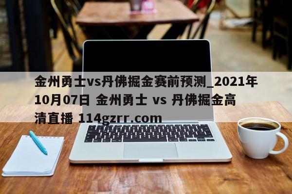金州勇士vs丹佛掘金赛前预测_2021年10月07日 金州勇士 vs 丹佛掘金高清直播 114gzrr.com 