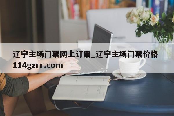 辽宁主场门票网上订票_辽宁主场门票价格 114gzrr.com 