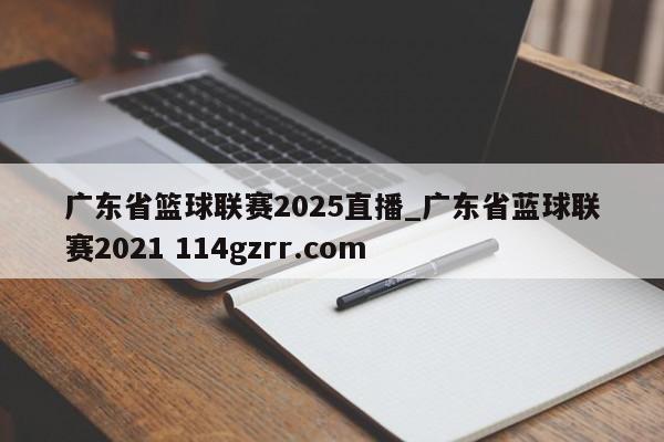 广东省篮球联赛2025直播_广东省蓝球联赛2021 114gzrr.com 