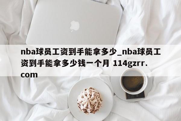 nba球员工资到手能拿多少_nba球员工资到手能拿多少钱一个月 114gzrr.com 