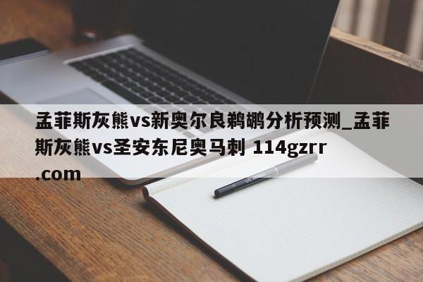孟菲斯灰熊vs新奥尔良鹈鹕分析预测_孟菲斯灰熊vs圣安东尼奥马刺 114gzrr.com 