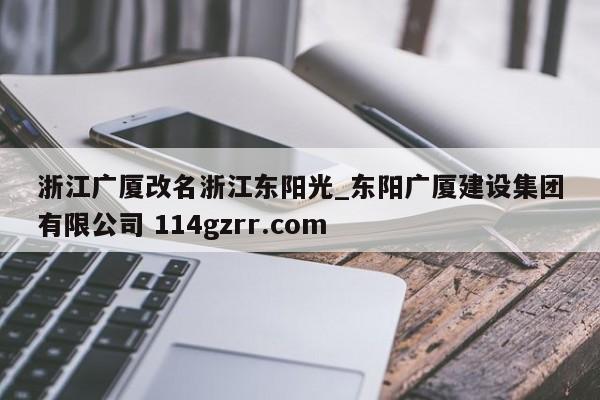 浙江广厦改名浙江东阳光_东阳广厦建设集团有限公司 114gzrr.com 