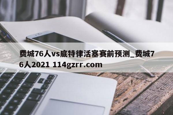 费城76人vs底特律活塞赛前预测_费城76人2021 114gzrr.com 
