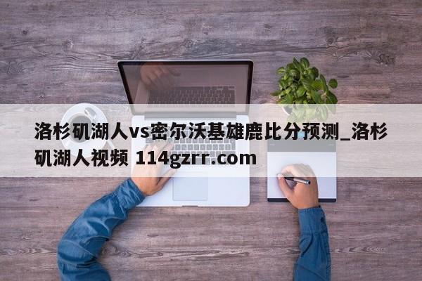 洛杉矶湖人vs密尔沃基雄鹿比分预测_洛杉矶湖人视频 114gzrr.com 