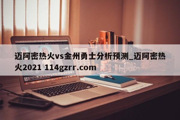 迈阿密热火vs金州勇士分析预测_迈阿密热火2021 114gzrr.com 