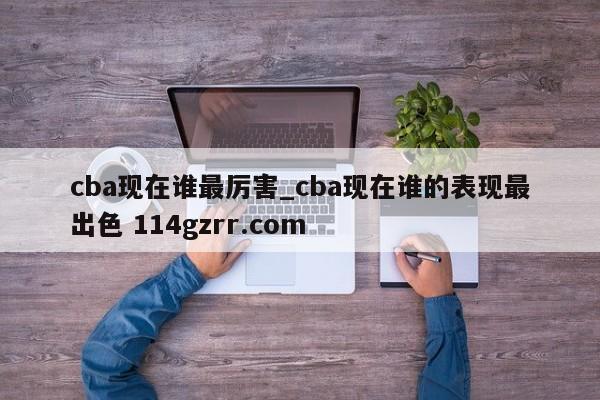 cba现在谁最厉害_cba现在谁的表现最出色 114gzrr.com 