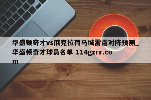 华盛顿奇才vs俄克拉荷马城雷霆对阵预测_华盛顿奇才球员名单 114gzrr.com 