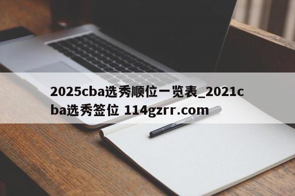 2025cba选秀顺位一览表_2021cba选秀签位 114gzrr.com 