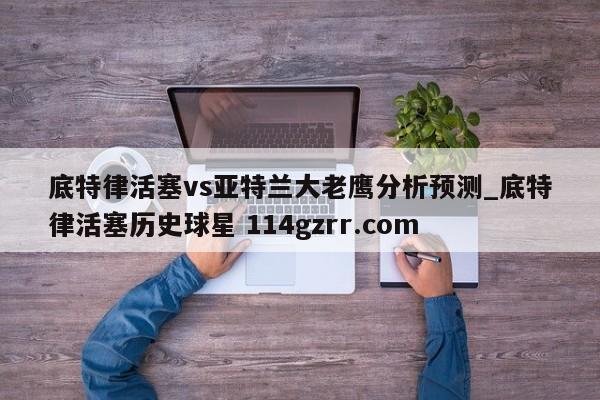 底特律活塞vs亚特兰大老鹰分析预测_底特律活塞历史球星 114gzrr.com 
