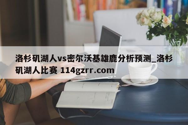洛杉矶湖人vs密尔沃基雄鹿分析预测_洛杉矶湖人比赛 114gzrr.com 