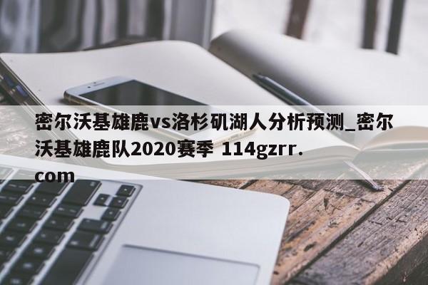 密尔沃基雄鹿vs洛杉矶湖人分析预测_密尔沃基雄鹿队2020赛季 114gzrr.com 