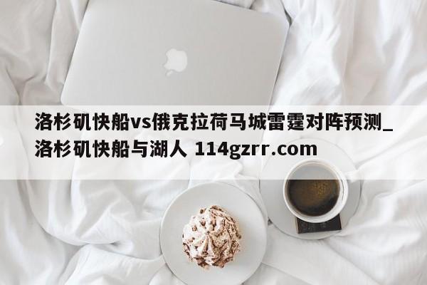 洛杉矶快船vs俄克拉荷马城雷霆对阵预测_洛杉矶快船与湖人 114gzrr.com 