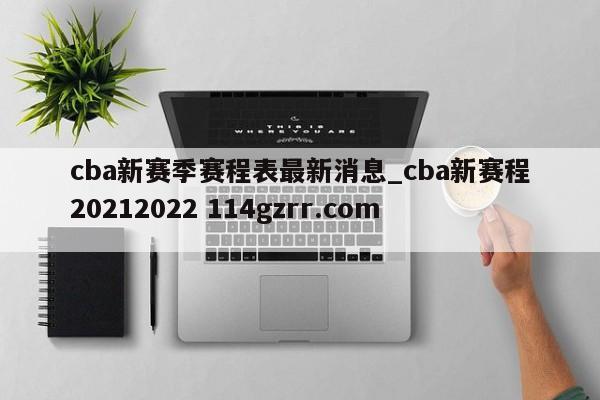 cba新赛季赛程表最新消息_cba新赛程20212022 114gzrr.com 