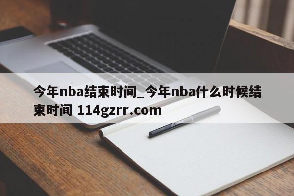 今年nba结束时间_今年nba什么时候结束时间 114gzrr.com 