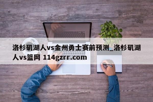 洛杉矶湖人vs金州勇士赛前预测_洛杉矶湖人vs篮网 114gzrr.com 