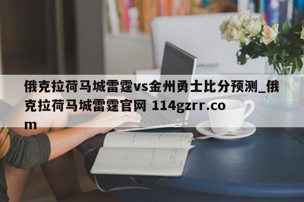 俄克拉荷马城雷霆vs金州勇士比分预测_俄克拉荷马城雷霆官网 114gzrr.com 