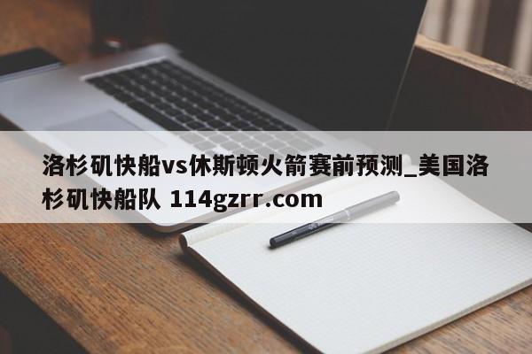 洛杉矶快船vs休斯顿火箭赛前预测_美国洛杉矶快船队 114gzrr.com 