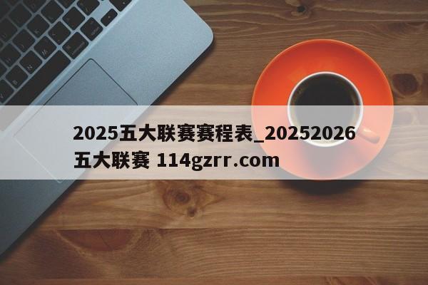 2025五大联赛赛程表_20252026五大联赛 114gzrr.com 