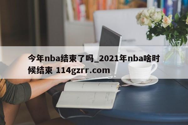 今年nba结束了吗_2021年nba啥时候结束 114gzrr.com 