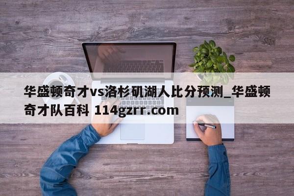 华盛顿奇才vs洛杉矶湖人比分预测_华盛顿奇才队百科 114gzrr.com 