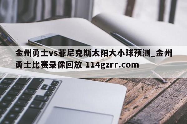 金州勇士vs菲尼克斯太阳大小球预测_金州勇士比赛录像回放 114gzrr.com 