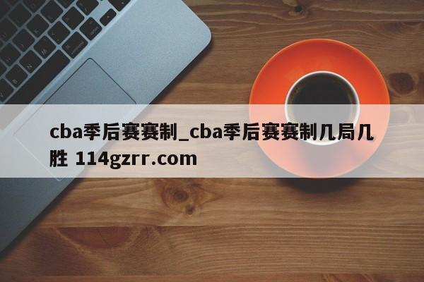 cba季后赛赛制_cba季后赛赛制几局几胜 114gzrr.com 